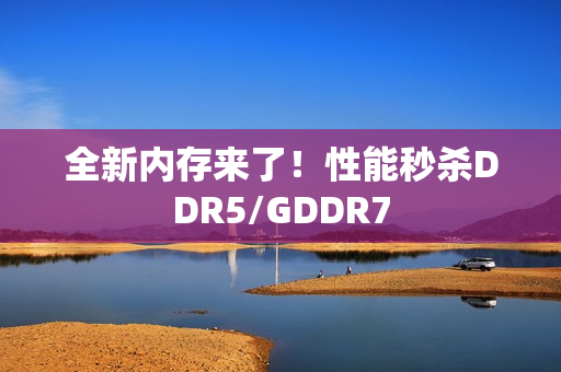 全新内存来了！性能秒杀DDR5/GDDR7