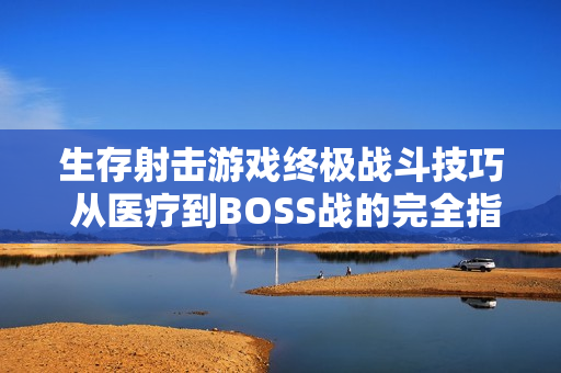 生存射击游戏终极战斗技巧 从医疗到BOSS战的完全指南 生存射击游戏终极战斗技巧 从医疗到BOSS战的完全指南