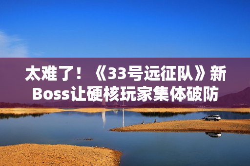 太难了！《33号远征队》新Boss让硬核玩家集体破防
