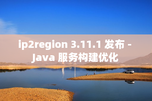 ip2region 3.11.1 发布 - Java 服务构建优化