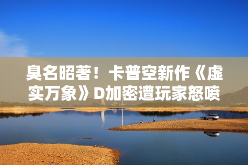 臭名昭著！卡普空新作《虚实万象》D加密遭玩家怒喷抵制