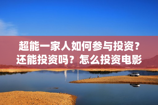 超能一家人如何参与投资？还能投资吗？怎么投资电影？(超能一家人联合出品方)