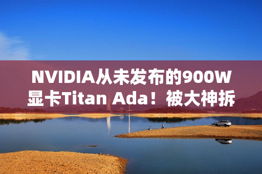 NVIDIA从未发布的900W显卡Titan Ada！被大神拆解了