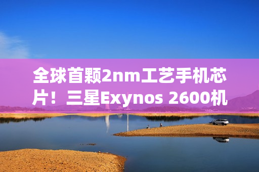 全球首颗2nm工艺手机芯片！三星Exynos 2600机型预计下月上市