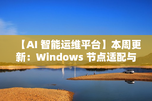 【AI 智能运维平台】本周更新：Windows 节点适配与多项核心能力增强