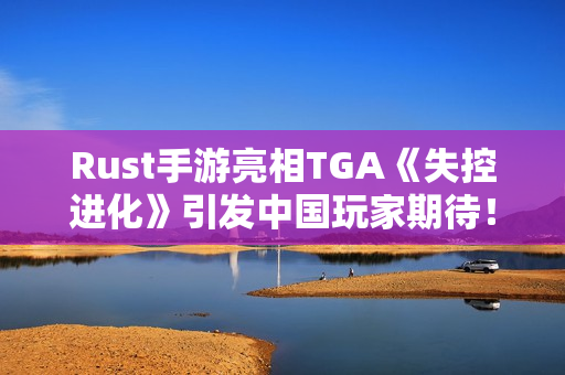 Rust手游亮相TGA《失控进化》引发中国玩家期待！