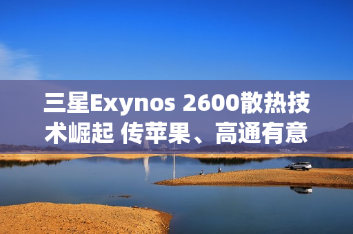 三星Exynos 2600散热技术崛起 传苹果、高通有意採用HPB封装
