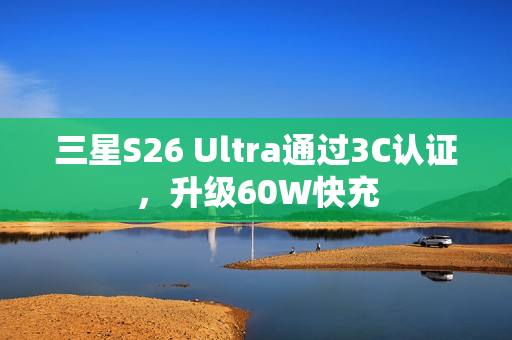 三星S26 Ultra通过3C认证，升级60W快充