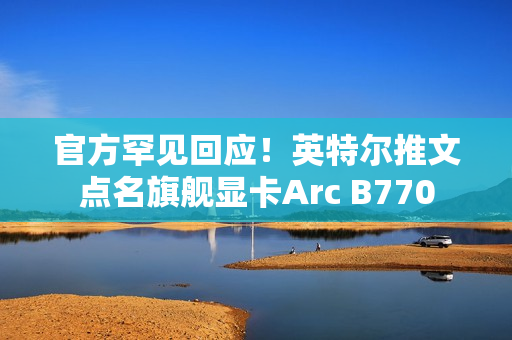 官方罕见回应！英特尔推文点名旗舰显卡Arc B770