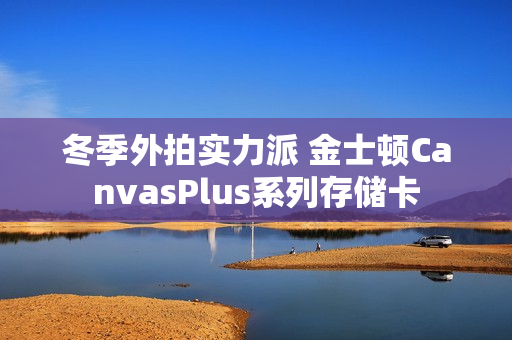 冬季外拍实力派 金士顿CanvasPlus系列存储卡