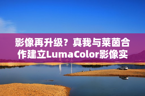 影像再升级？真我与莱茵合作建立LumaColor影像实验室
