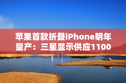 苹果首款折叠iPhone明年量产：三星显示供应1100万套屏幕