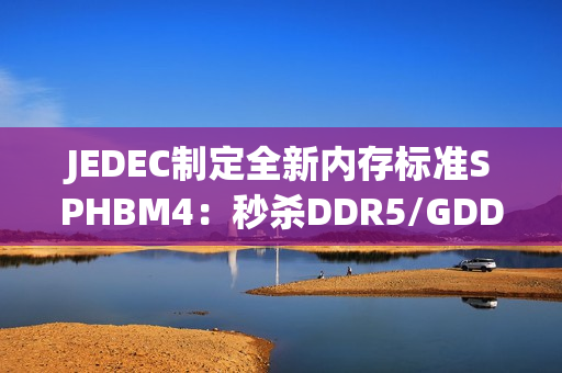 JEDEC制定全新内存标准SPHBM4：秒杀DDR5/GDDR7 逼近HBM4