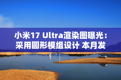 小米17 Ultra渲染图曝光：采用圆形模组设计 本月发布
