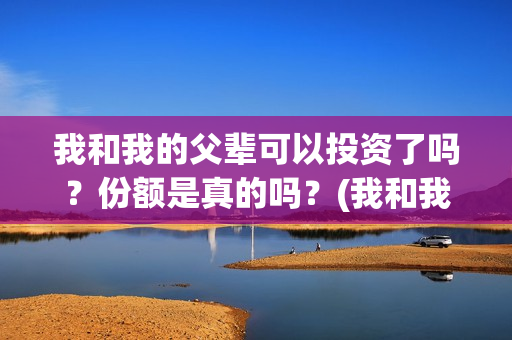 我和我的父辈可以投资了吗？份额是真的吗？(我和我的父辈咋样)