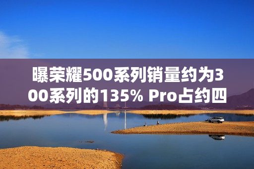曝荣耀500系列销量约为300系列的135% Pro占约四成