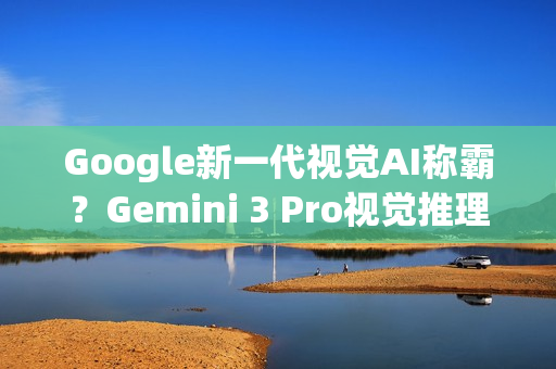 Google新一代视觉AI称霸？Gemini 3 Pro视觉推理分数超车GPT‑5.1
