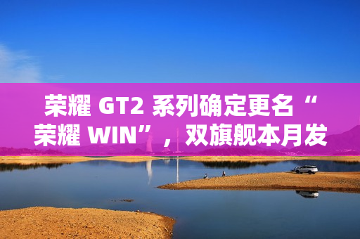 荣耀 GT2 系列确定更名“荣耀 WIN”，双旗舰本月发布，性能与续航全面升级