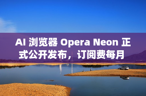 AI 浏览器 Opera Neon 正式公开发布，订阅费每月 19.9 美元