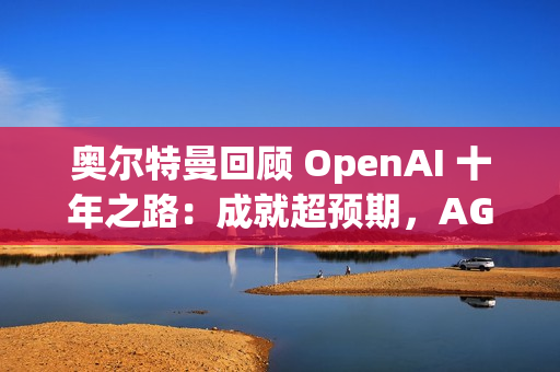 奥尔特曼回顾 OpenAI 十年之路：成就超预期，AGI 不再是梦