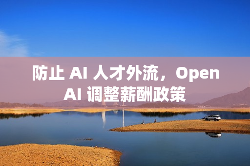 防止 AI 人才外流，OpenAI 调整薪酬政策