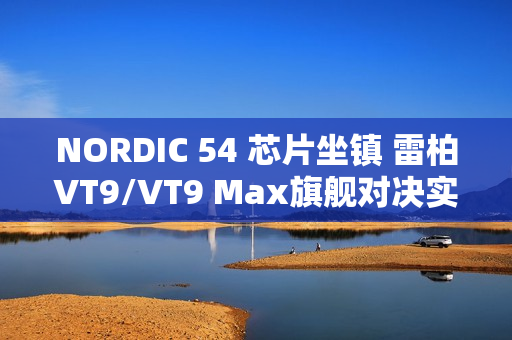 NORDIC 54 芯片坐镇 雷柏VT9/VT9 Max旗舰对决实测：操控零卡顿、 续航手感双开挂