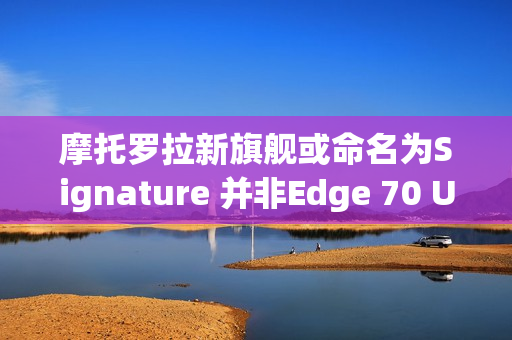 摩托罗拉新旗舰或命名为Signature 并非Edge 70 Ultra
