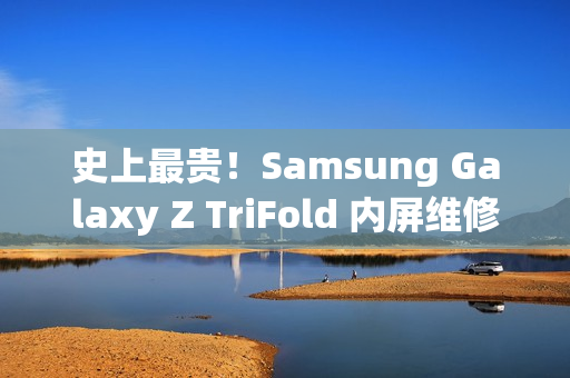 史上最贵！Samsung Galaxy Z TriFold 内屏维修价曝光，换一次超过 $8,750!