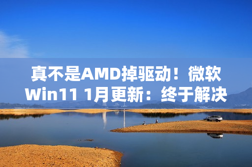 真不是AMD掉驱动！微软Win11 1月更新：终于解决A卡崩溃问题
