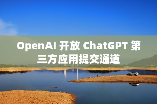 OpenAI 开放 ChatGPT 第三方应用提交通道