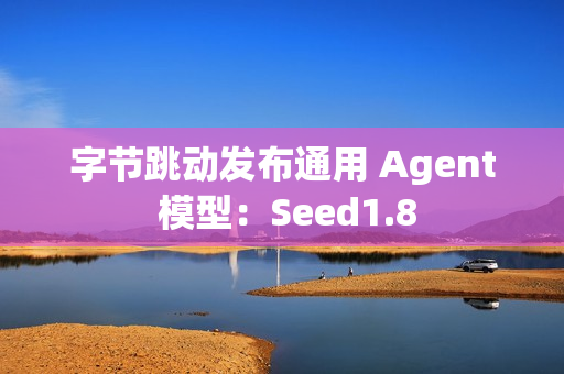 字节跳动发布通用 Agent 模型：Seed1.8