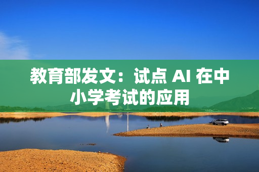 教育部发文：试点 AI 在中小学考试的应用