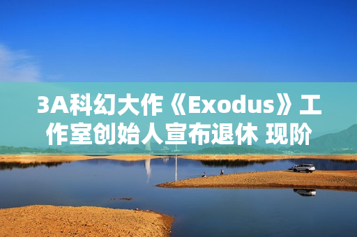 3A科幻大作《Exodus》工作室创始人宣布退休 现阶段使命已达成