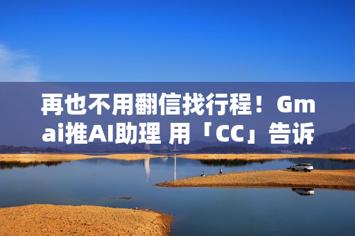 再也不用翻信找行程！Gmai推AI助理 用「CC」告诉你今天行程