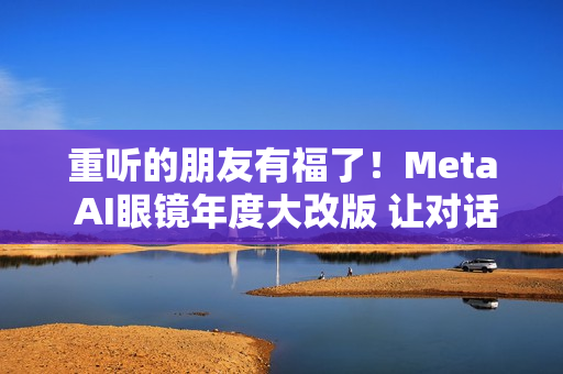 重听的朋友有福了！Meta AI眼镜年度大改版 让对话听得更清楚了
