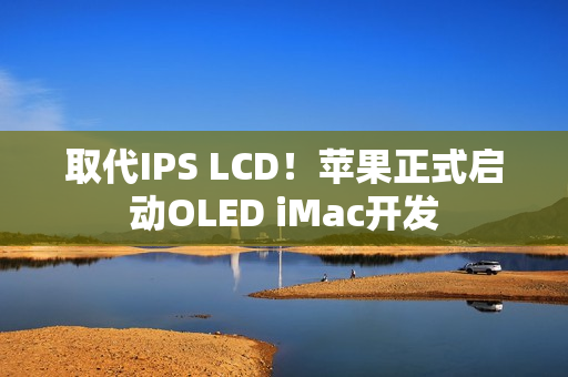 取代IPS LCD!苹果正式启动OLED iMac开发 取代IPS LCD!苹果正式启动OLED iMac开发