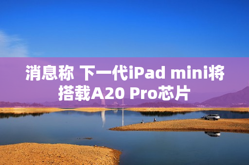 消息称 下一代iPad mini将搭载A20 Pro芯片 消息称 下一代iPad mini将搭载A20 Pro芯片