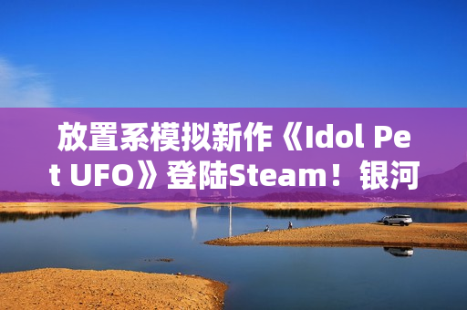 放置系模拟新作《Idol Pet UFO》登陆Steam！银河系最穷行星挑战还债任务