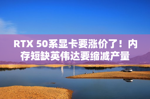 RTX 50系显卡要涨价了！内存短缺英伟达要缩减产量