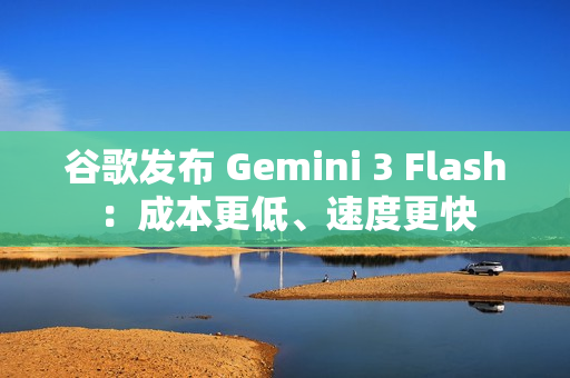 谷歌发布 Gemini 3 Flash：成本更低、速度更快