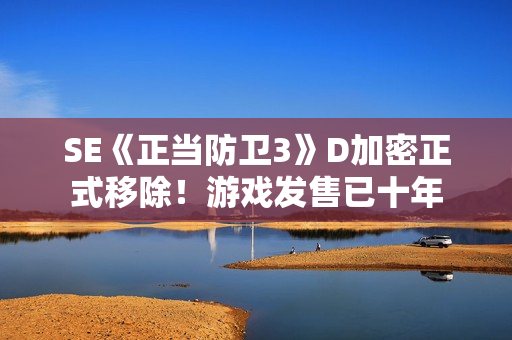 SE《正当防卫3》D加密正式移除！游戏发售已十年