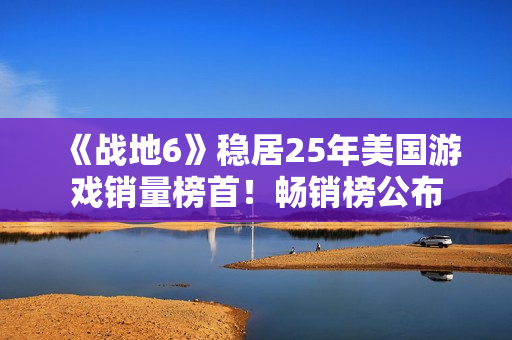 《战地6》稳居25年美国游戏销量榜首！畅销榜公布
