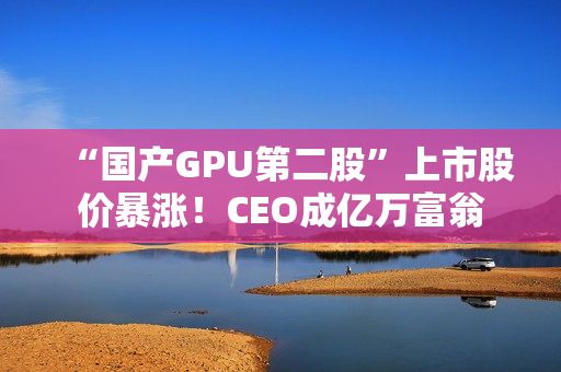 “国产GPU第二股”上市股价暴涨！CEO成亿万富翁