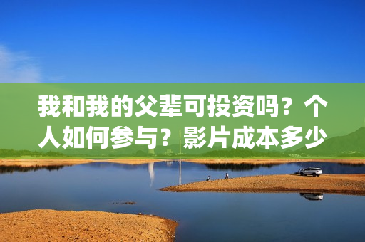 我和我的父辈可投资吗？个人如何参与？影片成本多少？(我和我的父辈好吗)