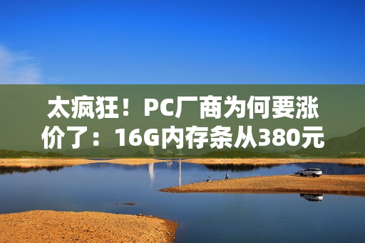 太疯狂！PC厂商为何要涨价了：16G内存条从380元涨到899元