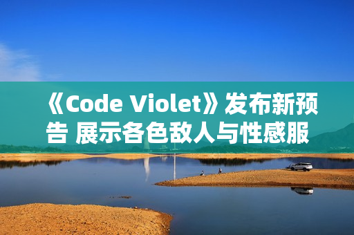 《Code Violet》发布新预告 展示各色敌人与性感服装 《Code Violet》发布新预告 展示各色敌人与性感服装