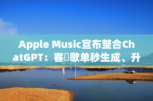 Apple Music宣布整合ChatGPT：客製歌单秒生成、升级音乐探索体验