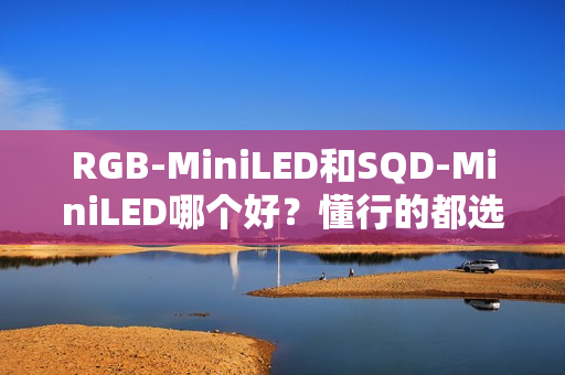 RGB-MiniLED和SQD-MiniLED哪个好?懂行的都选RGB-MiniLED RGB-MiniLED和SQD-MiniLED哪个好?懂行的都选RGB-MiniLED