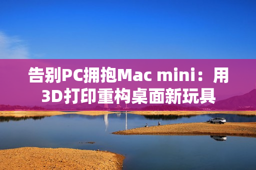 告别PC拥抱Mac mini：用3D打印重构桌面新玩具