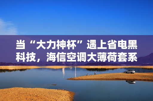 当“大力神杯”遇上省电黑科技，海信空调大薄荷套系青岛惊艳亮相